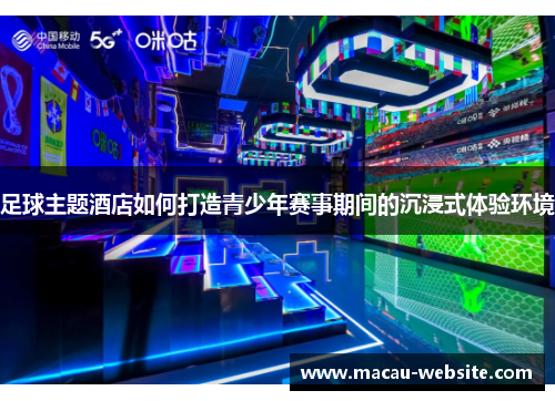 足球主题酒店如何打造青少年赛事期间的沉浸式体验环境